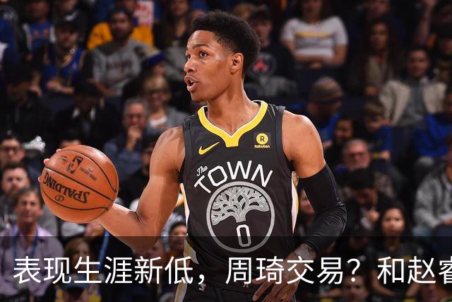 表现生涯新低，周琦交易？和赵睿互动，谁注意他表态，去向曝光